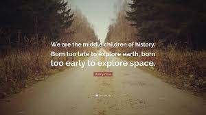 Yeah, we (sort of) are. Anonymous Quote We Are The Middle Children Of History Born Too Late To Explore Earth Born