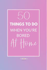 50 things to do when you are bored at