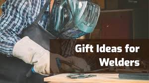 31 thoughtful gifts ideas for welders