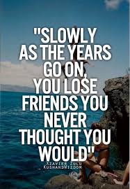 slowly as the years go on, you lose friends you never thought you ... via Relatably.com