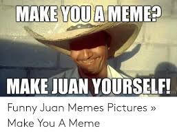 Find and save juan memes | four simple words. Make You A Meme Make Juan Yourself Furnyjink Site Com Funny Juan Memes Pictures Make You A Meme Funny Meme On Me Me