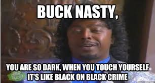 buck nasty, you are so dark, when you touch yourself it&#39;s like ... via Relatably.com