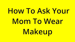ask your mom to wear makeup