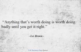Anything worth doing in life is gonna be scary. Les Brown Quote Anything That S Worth Doing Is Worth Doing Badly Until You Get It Right Les Brown Quotes Quotes Dream Quotes
