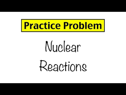 Practice Problem Nuclear Reactions