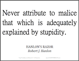 Sensitive keeping malice quotes that are about absence of malice. Hanlon S Razor Never Attribute To Malice That Which Is Adequately Explained By Stupidity Free Printable Quotes Printable Quotes Quotable Quotes