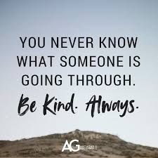 My point is, people go through their own hard times, there are things we know nothing about. You Never Know What Someone Is Going Through Be Kind Always Be Kind Always Ag Quote Great Quotes