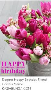 Flowers are the best gift for birthdays. Happy Birthday Ihbungacom Si Elegant Happy Birthday Friend Flowers Meme Kasihbungacom Birthday Meme On Me Me