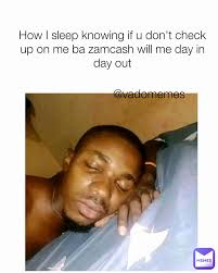 How I sleep knowing if u don't check up on me ba zamcash will me day in day  out @vadomemes | @vadomemes | Memes