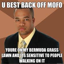 U BEST BACK OFF MOFO YOURE ON MY BERMUDA GRASS LAWN AND ITS ... via Relatably.com