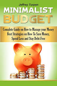 Minimalist Budget Complete Guide On How To Manage Your Money Best Strategies On How To Save Money Spend Less And Stay Debt Free Budgeting For