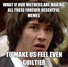 What if our mothers are making all these forever resentful memes ... via Relatably.com