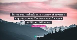 Among the interests of this are Before You Embark On A Journey Of Revenge Dig Two Graves Confucius S Quote By Ian Mcewan Nutshell Quoteslyfe
