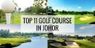Top 11 Golf Courses & Country Clubs in Johor (Include Golf Resorts)