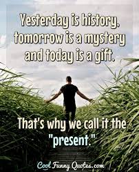 What is not started today is never finished tomorrow. Yesterday Is History Tomorrow Is A Mystery And Today Is A Gift That S Why We