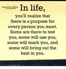 You need the appropriate training. In Life Awesome Quotes Wwwawesomequotes4ucom You Ll Realize That There Is A Purpose For Every Person You Meet Some Are There To Test You Some Will Use You Some Will Teach You And