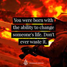 Related quotes fire firefighter appreciation safety courage thank you. You Were Born With The Ability To Change Someone S Life Don T Ever Waste It Female Firefighter Quotes Firefighter Quotes Motivation Firemen Quotes