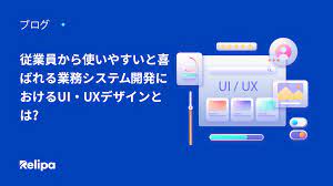 従業員から使いやすいと喜ばれる業務 システム開発 におけるUI・ UXデザイン とは?