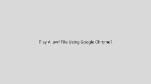 swf file using google chrome