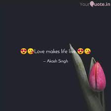We all need to be reminded, from time to time, of the importance of having love in our life and that is why i have compiled a list of famous love quotes and sayings that will help inspire you to make love and romance a priority in your life. Love Makes Life Live Quotes Writings By Akash Singh Yourquote
