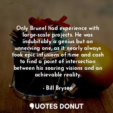Indubitably famous quotes & sayings: Quotes Donut Only Brunel Had Experience With Large Scale Projects He Was Indubitably A Genius But An Unnerving One As It Nearly Always Took Epic Infusions Of Time And Cash To Find