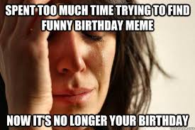 Spent too much time trying to find funny birthday meme now it's no longer  your birthday - First World Problems - quickmeme