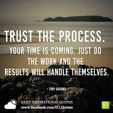 This has to be one of my favourite quotes but, like all beautiful quotes, it encourages the ideal which is often not easily attainable. Trust The Process Your Time Is Coming Just Do The Work And The Results