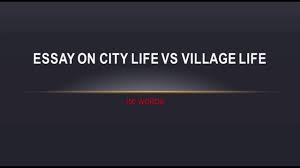 essay on city life vs village life words essay on city life vs village life 150 words