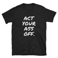 Act Your Ass Off Gildan 64000 Unisex Softstyle T Shirt With Tear Away Label