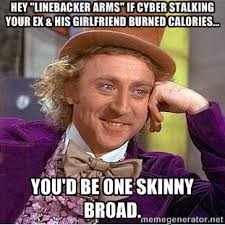 Hey &quot;Linebacker Arms&quot; if Cyber Stalking your ex &amp; his girlfriend ... via Relatably.com