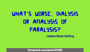 These are the best examples of dialysis quotes on poetrysoup. What S Worse Dialysis Or Analysis Of Paralysis Ownquotes Com