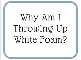 causes of throwing up white foam and