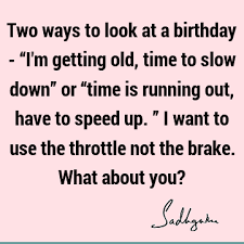 You will squeeze the life out of me. Two Ways To Look At A Birthday I M Getting Old Time To Slow Down Or Time Is Running Out Have To Speed Up I Want To Use The Throttle Not The
