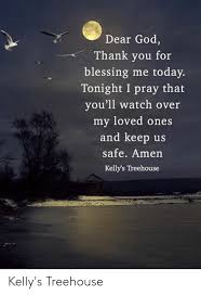See more ideas about quotes, inspirational quotes, life quotes. Dear God Thank You For Blessing Me Today Tonight I Pray That Vou Ll Watch Over My Loved Ones And Keep Us Safe Amen Kelly S Treehouse Kelly S Treehouse God Meme On Me Me