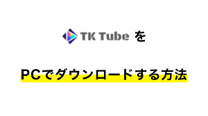 2022年】TKTubeをPCでダウンロードする方法 | NowGadget