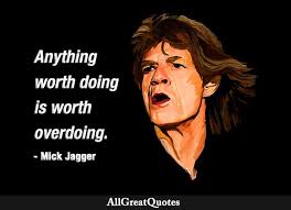 After all, i thought that a job done halfway meant certain disaster. Anything Worth Doing Is Worth Overdoing Mick Jagger