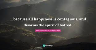 Generally, you're contagious from around one day before symptoms show and for the first five days that you're sick. Because All Happiness Is Contagious And Disarms The Spirit Of Hatr Quote By Irene Nemirovsky Suite Francaise Quoteslyfe