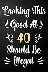 40th bday ideas 40th birthday parties 10th birthday birthday wishes happy birthday funny birthday 56 great 40th birthday sayings and quotes: Looking This Good At 40 Should Be Illegal 40th Birthday Gift Journal Notebook Diary Bucket List Funny Quote 40 Year Old Bday Card Alternative By Birthday T Publishing
