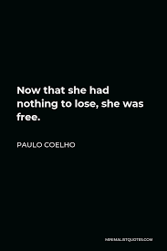 Everything we do has consequences. Paulo Coelho Quote Now That She Had Nothing To Lose She Was Free