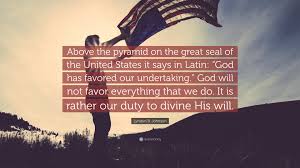 Check spelling or type a new query. Lyndon B Johnson Quote Above The Pyramid On The Great Seal Of The United States It Says In Latin God Has Favored Our Undertaking God Will N