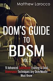 Maybe you would like to learn more about one of these? Amazon Com Dom S Guide To Bdsm Vol 3 51 Advanced Submissive Training Total Dominance Techniques Any Dom Master Must Know Guide To Healthy Bdsm Ebook Larocco Matthew Kindle Store