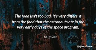 I have an ability to work with people on large enterprises. Sally Ride Quote The Food Isn T Too Bad It S Very Different From Quoteforever