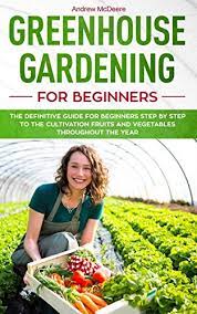 Greenhouse Gardening For Beginners The Definitive Guide For Beginners Step By Step To The Cultivation Fruits And Vegetables Throughout The Year Book