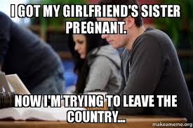 i got my girlfriend&#39;s sister pregnant. Now I&#39;m trying to leave the ... via Relatably.com