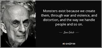 The woods felt like a sleeping monster worth tiptoeing past. Leon Golub Quote Monsters Exist Because We Create Them Through War And Violence