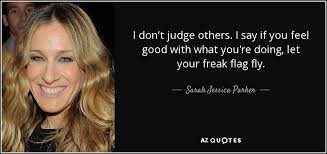 This slang page is designed to explain what the meaning of let (one's) freak flag fly is. Sarah Jessica Parker Quote I Don T Judge Others I Say If You Feel Good