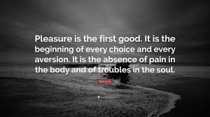 The most famous and inspiring movie pleasure quotes from film, tv series, cartoons and animated films by movie quotes.com. Epicurus Quote Pleasure Is The First Good It Is The Beginning Of Every Choice And Every Aversion It Is The Absence Of Pain In The Bod