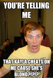 YOU&#39;RE TELLING ME THAT KAYLA CHEATS ON ME CAUSE SHE&#39;S BLOND ... via Relatably.com
