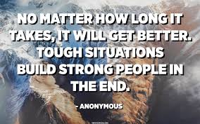 He's my pal, a tough. No Matter How Long It Takes It Will Get Better Tough Situations Build Strong People In The End Anonymous Quotes Pedia