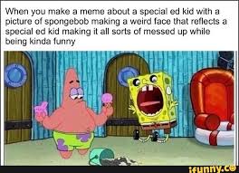 Specifically, he is mostly head and one thing is sure, big ed's internet fame is cemented thanks to big ed memes like these. When You Make A Meme About A Special Ed Kid With A Picture Of Spongebob Making A Weird Face That Reflects A Special Ed Kid Making It All Sorts Of Messed Up